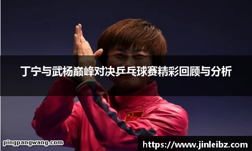 丁宁与武杨巅峰对决乒乓球赛精彩回顾与分析