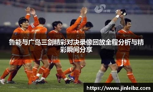 鲁能与广岛三剑精彩对决录像回放全程分析与精彩瞬间分享