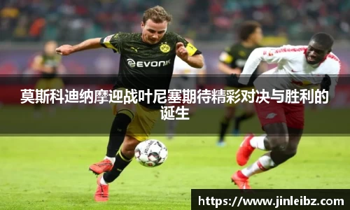 莫斯科迪纳摩迎战叶尼塞期待精彩对决与胜利的诞生