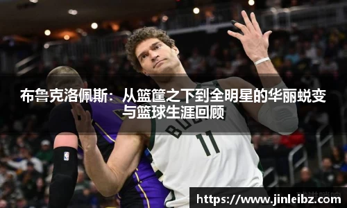 布鲁克洛佩斯：从篮筐之下到全明星的华丽蜕变与篮球生涯回顾