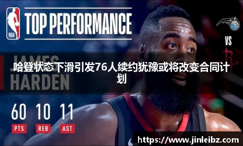 哈登状态下滑引发76人续约犹豫或将改变合同计划