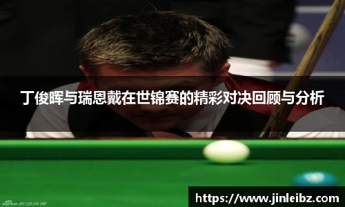 丁俊晖与瑞恩戴在世锦赛的精彩对决回顾与分析
